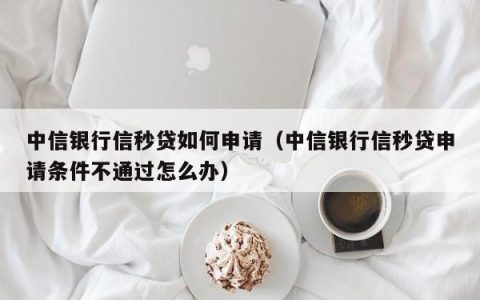 中信银行信秒贷申请条件，符合这几个条件就能贷款