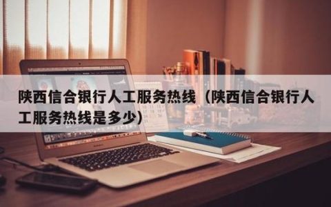 陕西信合电话人工客服：方便快捷的金融服务新选择